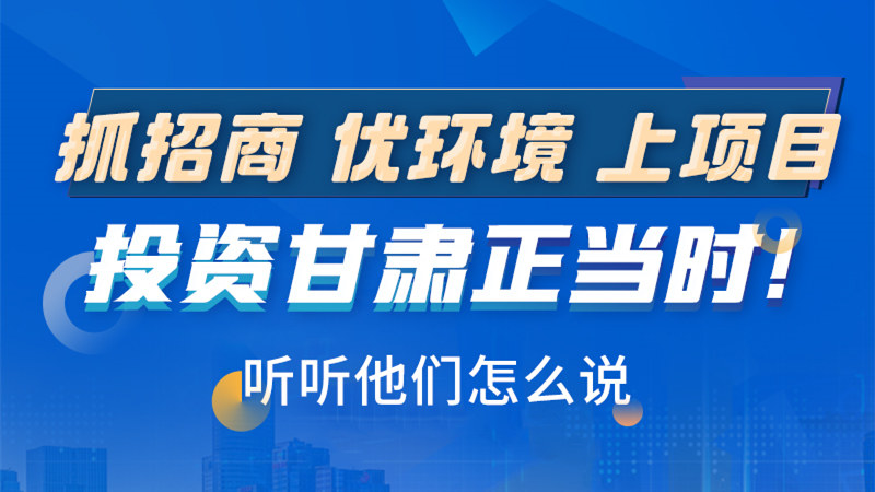 長圖|抓招商 優環境 上項目 投資甘肅正當時！聽聽他們怎么說