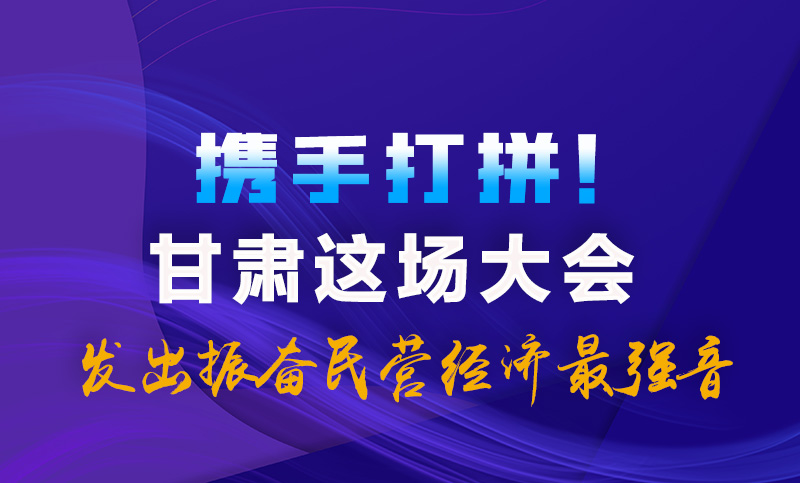 海報|攜手打拼！甘肅這場大會發出振奮民營經濟最強音