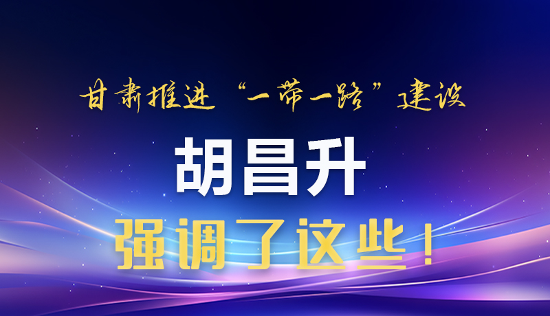 圖解|甘肅推進(jìn)“一帶一路”建設(shè) 胡昌升強調(diào)了這些！