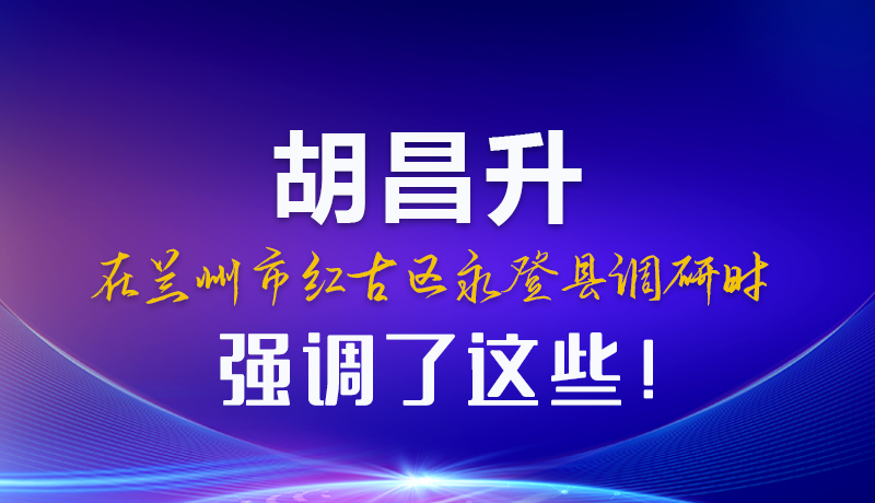 圖解|胡昌升在蘭州市紅古區永登縣調研時強調了這些！